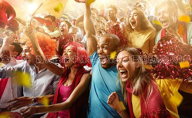 全攻略：如何在家中体验顶级的直播运动赛事设备