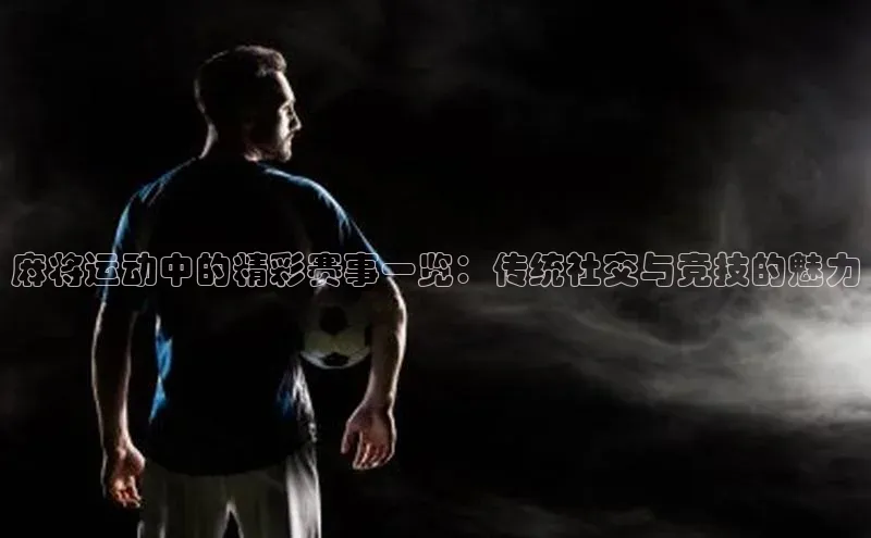 麻将运动中的精彩赛事一览：传统社交与竞技的魅力