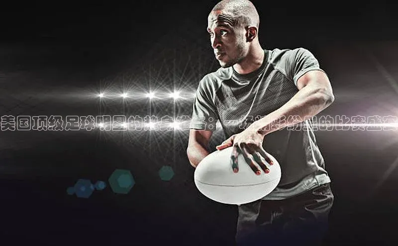 美国顶级足球明星的热身准备：一场精彩纷呈的比赛盛宴
