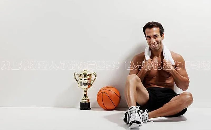 史上最激动人心的体育盛宴：世界杯的魅力与奇迹