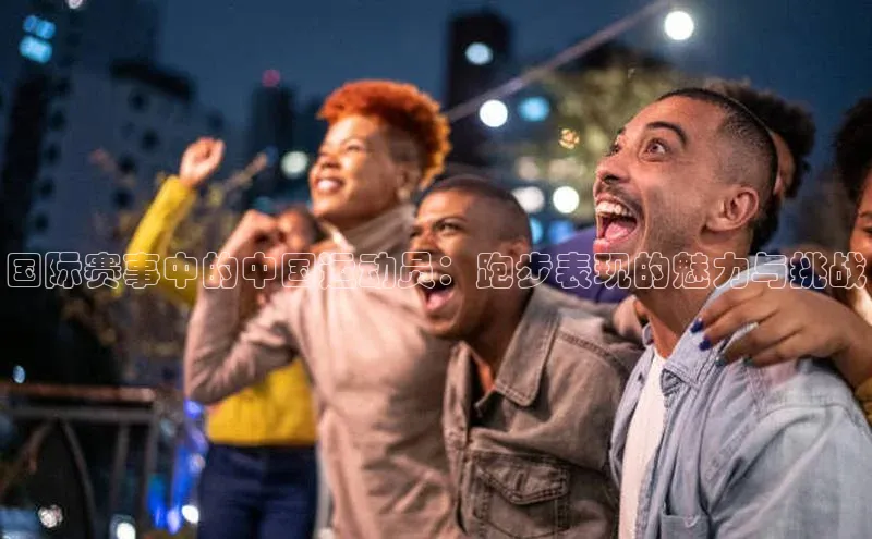 国际赛事中的中国运动员：跑步表现的魅力与挑战